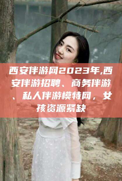 崇左西安伴游网2023年,西安伴游招聘、商务伴游、私人伴游模特网，女孩资源紧缺