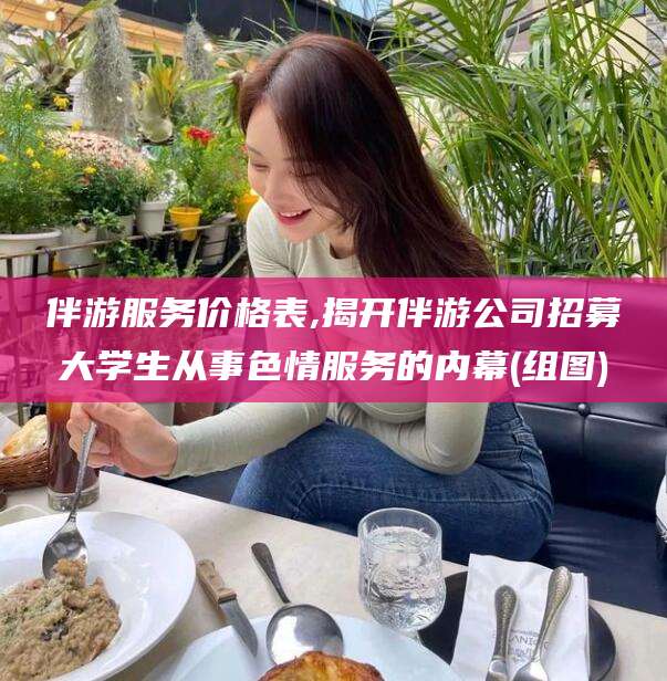 崇左伴游服务价格表,揭开伴游公司招募大学生从事色情服务的内幕(组图)