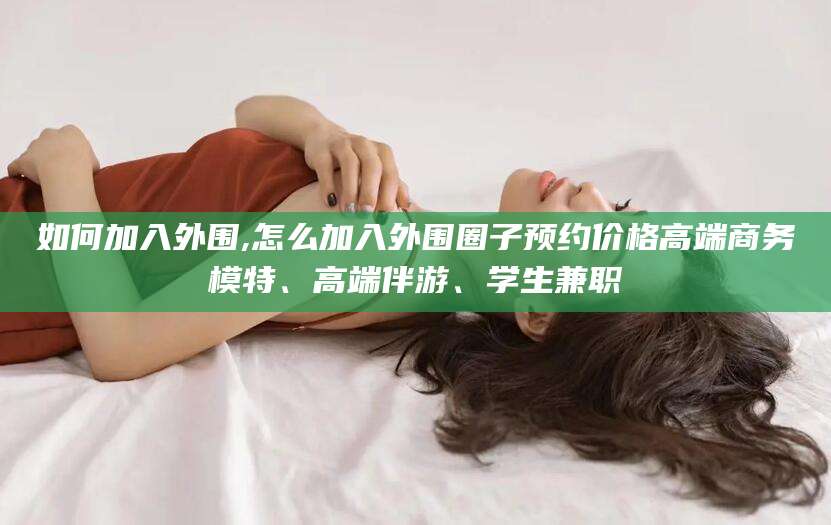 崇左如何加入外围,怎么加入外围圈子预约价格高端商务模特、高端伴游、学生兼职