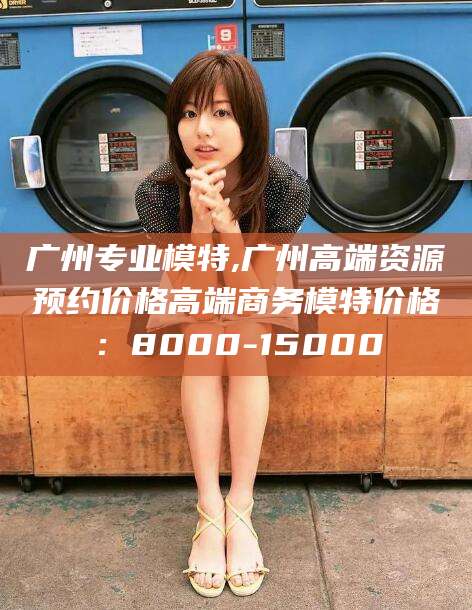 崇左广州专业模特,广州高端资源预约价格高端商务模特价格：8000-15000