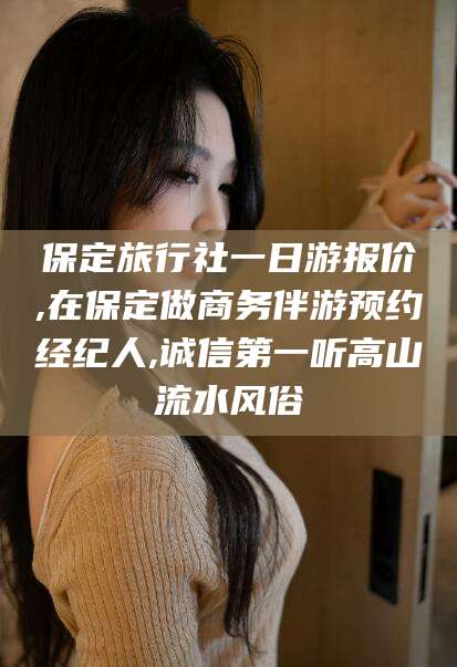 崇左保定旅行社一日游报价,在保定做商务伴游预约经纪人,诚信第一听高山流水风俗