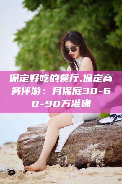 崇左保定好吃的餐厅,保定商务伴游：月保底30-60-90万准确