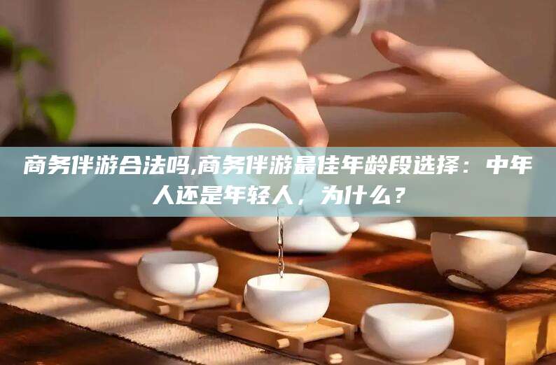 崇左商务伴游合法吗,商务伴游最佳年龄段选择：中年人还是年轻人，为什么？
