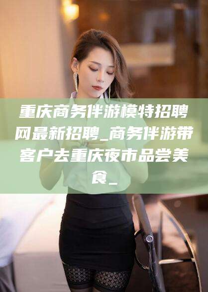 崇左重庆商务伴游模特招聘网最新招聘_商务伴游带客户去重庆夜市品尝美食_