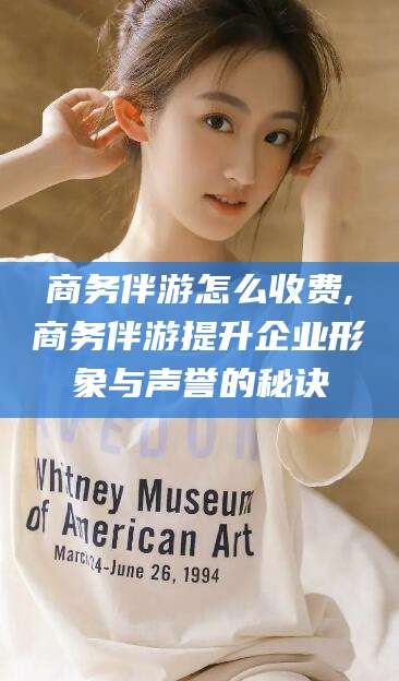 崇左商务伴游怎么收费,商务伴游提升企业形象与声誉的秘诀