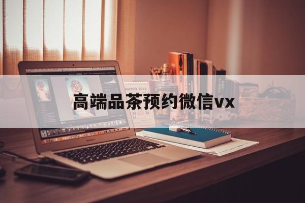 崇左关于高端品茶预约微信vx的信息