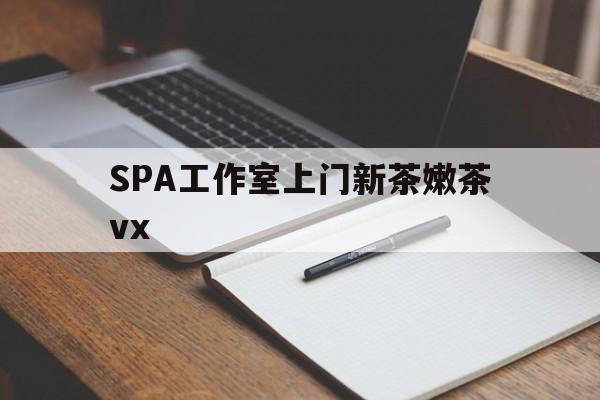 崇左广州哪里可以找约茶新茶的品茶地最新资讯（谁能告诉我哪里有崇左SPA工作室上门新茶嫩茶vx？）